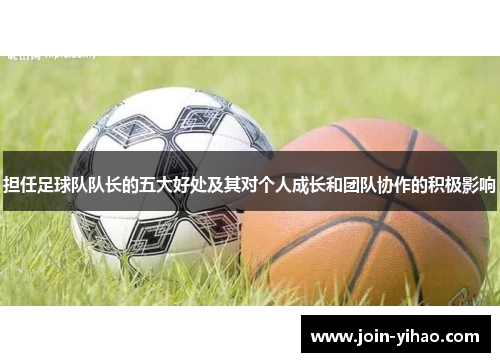 担任足球队队长的五大好处及其对个人成长和团队协作的积极影响