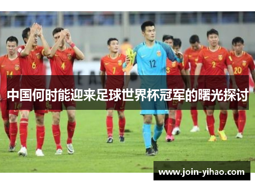 中国何时能迎来足球世界杯冠军的曙光探讨