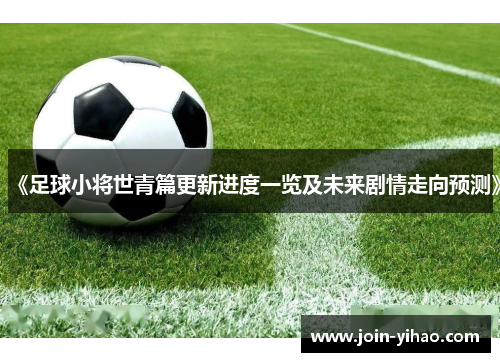 《足球小将世青篇更新进度一览及未来剧情走向预测》 《足球小将世青篇更新进度一览及未来剧情走向预测》