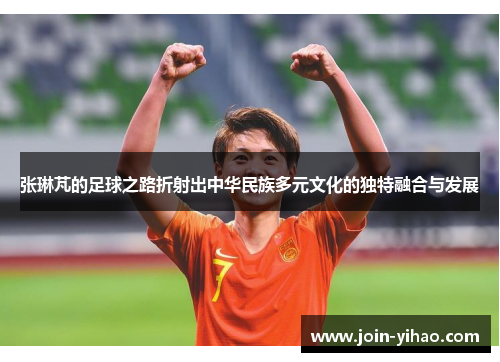 张琳芃的足球之路折射出中华民族多元文化的独特融合与发展