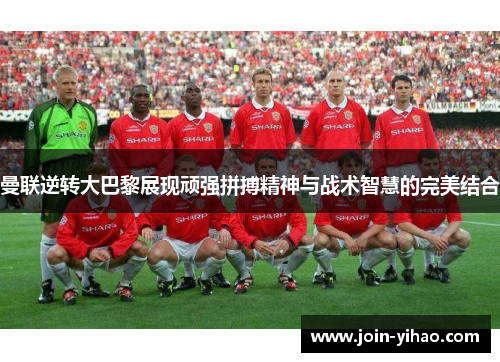曼联逆转大巴黎展现顽强拼搏精神与战术智慧的完美结合