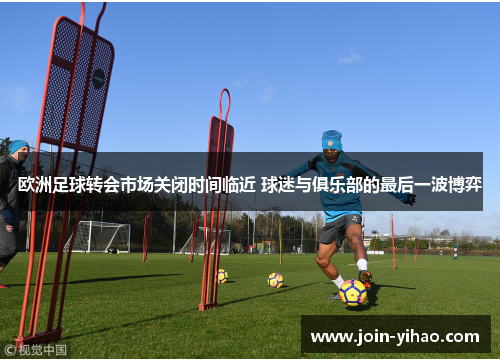 欧洲足球转会市场关闭时间临近 球迷与俱乐部的最后一波博弈 欧洲足球转会市场关闭时间临近 球迷与俱乐部的最后一波博弈