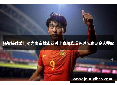杨贺头球破门助力南京城市获胜比赛精彩增色球队表现令人赞叹 杨贺头球破门助力南京城市获胜比赛精彩增色球队表现令人赞叹