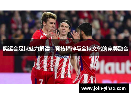 奥运会足球魅力解读：竞技精神与全球文化的完美融合