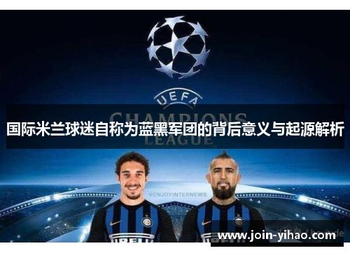 国际米兰球迷自称为蓝黑军团的背后意义与起源解析 国际米兰球迷自称为蓝黑军团的背后意义与起源解析