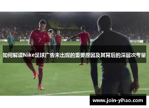 如何解读Nike足球广告未出现的重要原因及其背后的深层次考量 如何解读Nike足球广告未出现的重要原因及其背后的深层次考量