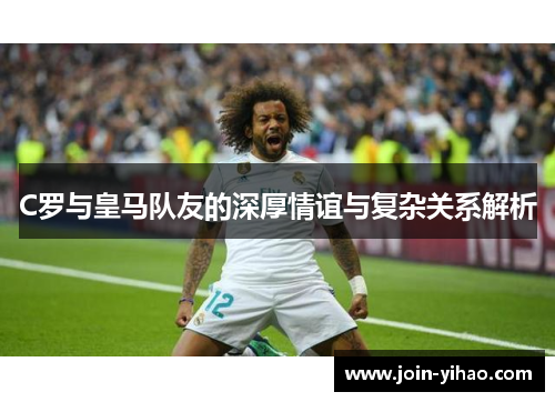 C罗与皇马队友的深厚情谊与复杂关系解析