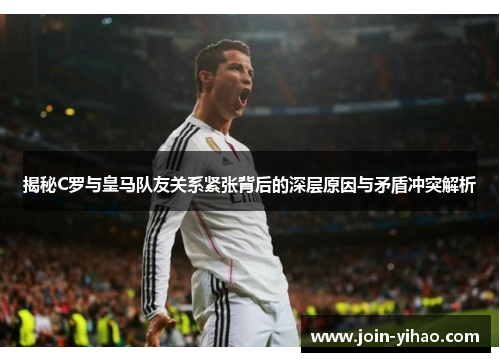 揭秘C罗与皇马队友关系紧张背后的深层原因与矛盾冲突解析