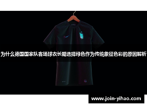 为什么德国国家队客场球衣长期选择绿色作为传统象征色彩的原因解析 为什么德国国家队客场球衣长期选择绿色作为传统象征色彩的原因解析