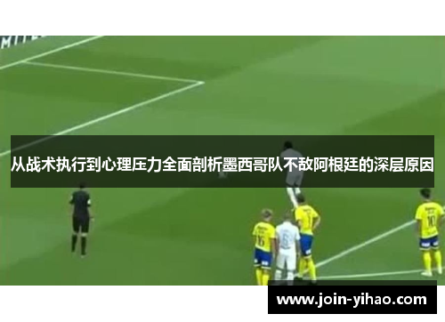 从战术执行到心理压力全面剖析墨西哥队不敌阿根廷的深层原因