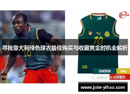 寻找意大利绿色球衣最佳购买与收藏黄金时机全解析 寻找意大利绿色球衣最佳购买与收藏黄金时机全解析