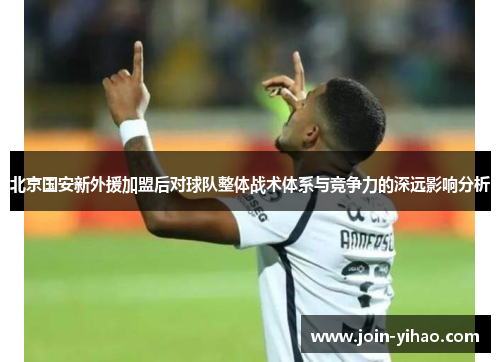 北京国安新外援加盟后对球队整体战术体系与竞争力的深远影响分析 北京国安新外援加盟后对球队整体战术体系与竞争力的深远影响分析