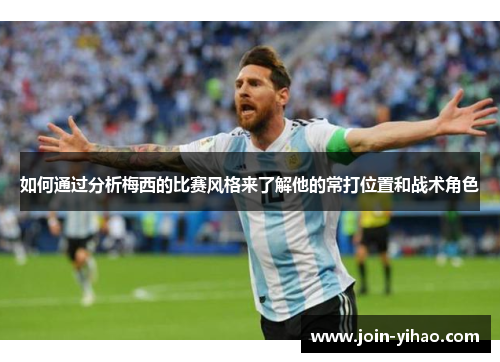 如何通过分析梅西的比赛风格来了解他的常打位置和战术角色 如何通过分析梅西的比赛风格来了解他的常打位置和战术角色