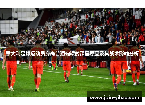 意大利足球运动员身高普遍偏矮的深层原因及其战术影响分析 意大利足球运动员身高普遍偏矮的深层原因及其战术影响分析