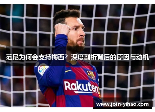 范尼为何会支持梅西?深度剖析背后的原因与动机 范尼为何会支持梅西?深度剖析背后的原因与动机