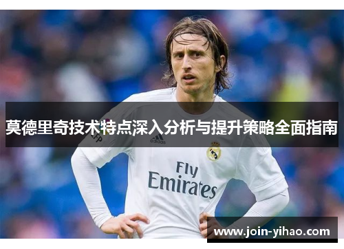 莫德里奇技术特点深入分析与提升策略全面指南 莫德里奇技术特点深入分析与提升策略全面指南