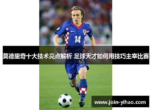 莫德里奇十大技术亮点解析 足球天才如何用技巧主宰比赛 莫德里奇十大技术亮点解析 足球天才如何用技巧主宰比赛