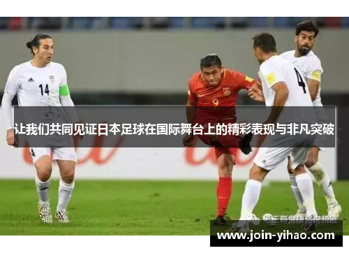 让我们共同见证日本足球在国际舞台上的精彩表现与非凡突破