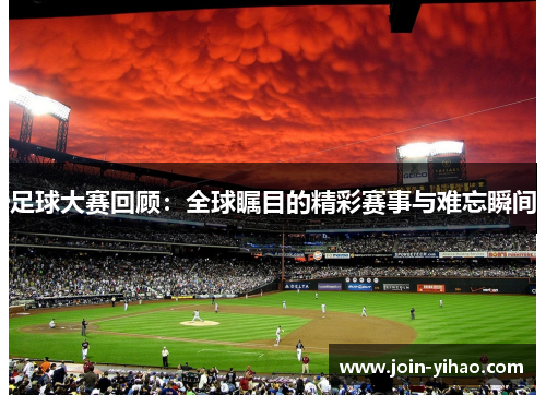 足球大赛回顾：全球瞩目的精彩赛事与难忘瞬间