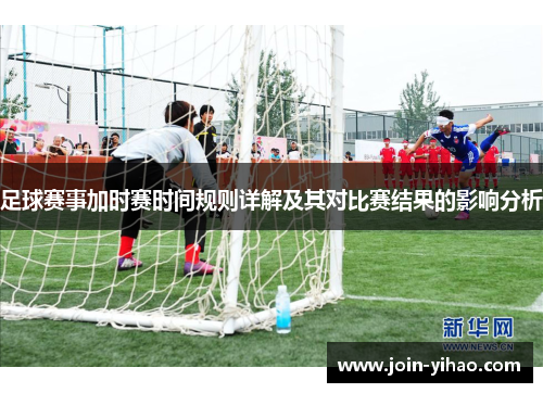足球赛事加时赛时间规则详解及其对比赛结果的影响分析