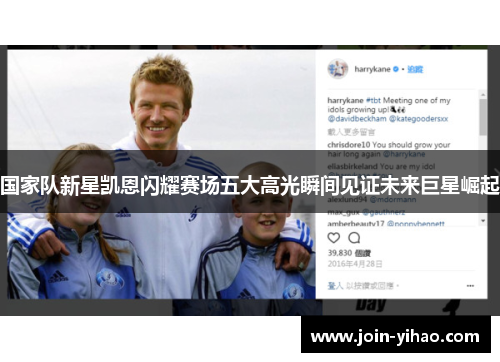 国家队新星凯恩闪耀赛场五大高光瞬间见证未来巨星崛起