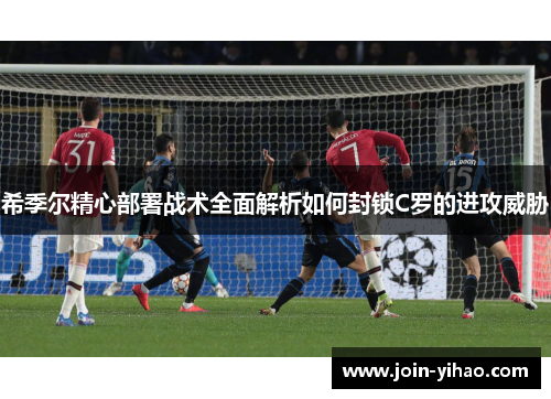 希季尔精心部署战术全面解析如何封锁C罗的进攻威胁 希季尔精心部署战术全面解析如何封锁C罗的进攻威胁