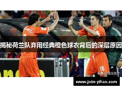 揭秘荷兰队弃用经典橙色球衣背后的深层原因