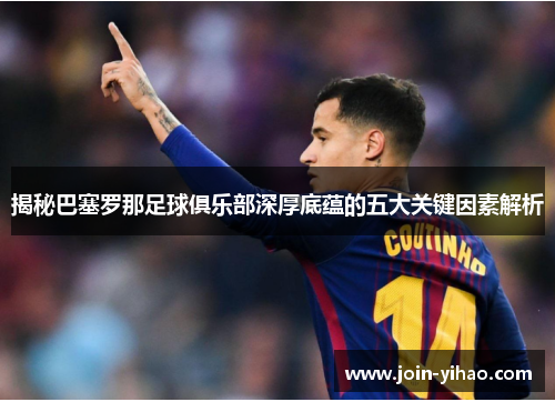 揭秘巴塞罗那足球俱乐部深厚底蕴的五大关键因素解析